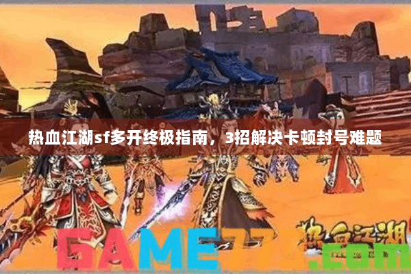 热血江湖sf多开终极指南，3招解决卡顿封号难题