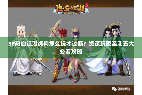 SF热血江湖烤肉怎么玩才过瘾？资深玩家亲测五大必看攻略