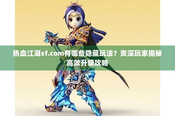 热血江湖sf.com有哪些隐藏玩法？资深玩家揭秘高效升级攻略