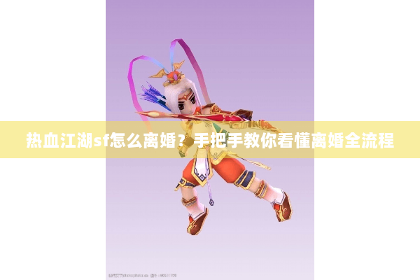 热血江湖sf怎么离婚？手把手教你看懂离婚全流程