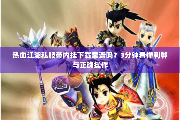 热血江湖私服带内挂下载靠谱吗？3分钟看懂利弊与正确操作