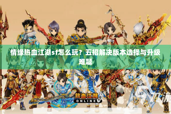 情缘热血江湖sf怎么玩？五招解决版本选择与升级难题