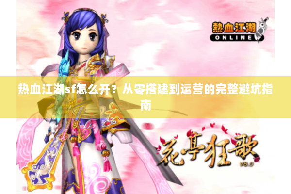 热血江湖sf怎么开？从零搭建到运营的完整避坑指南