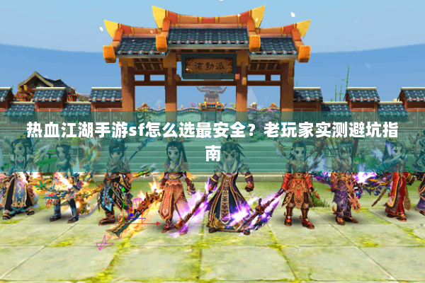 热血江湖手游sf怎么选最安全？老玩家实测避坑指南