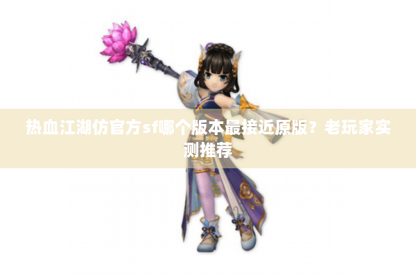热血江湖仿官方sf哪个版本最接近原版？老玩家实测推荐