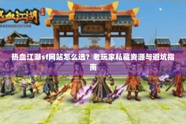 热血江湖sf网站怎么选？老玩家私藏资源与避坑指南
