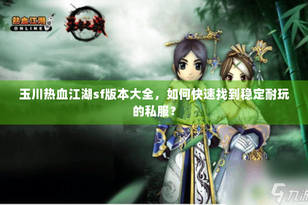 玉川热血江湖sf版本大全，如何快速找到稳定耐玩的私服？