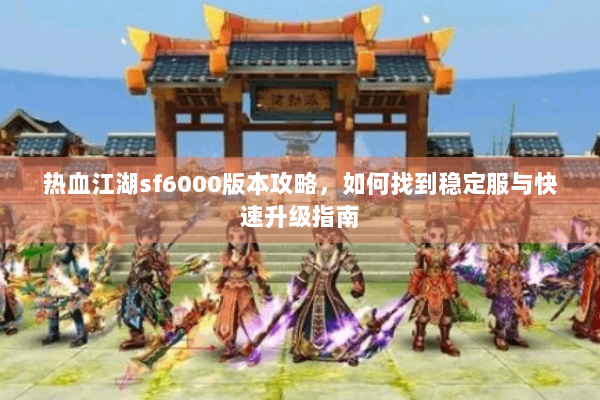 热血江湖sf6000版本攻略，如何找到稳定服与快速升级指南