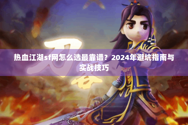 热血江湖sf网怎么选最靠谱？2024年避坑指南与实战技巧