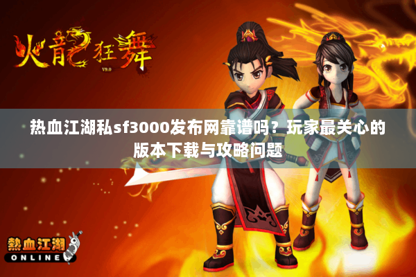 热血江湖私sf3000发布网靠谱吗？玩家最关心的版本下载与攻略问题