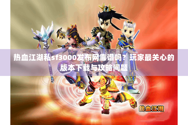 热血江湖私sf3000发布网靠谱吗？玩家最关心的版本下载与攻略问题