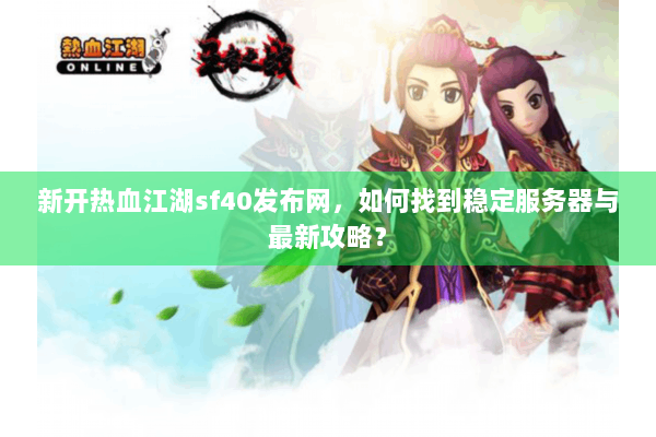 新开热血江湖sf40发布网，如何找到稳定服务器与最新攻略？