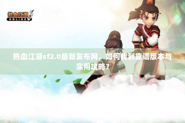 热血江湖sf2.0最新发布网，如何找到靠谱版本与实用攻略？