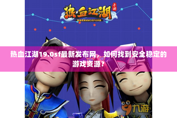 热血江湖19.0sf最新发布网，如何找到安全稳定的游戏资源？