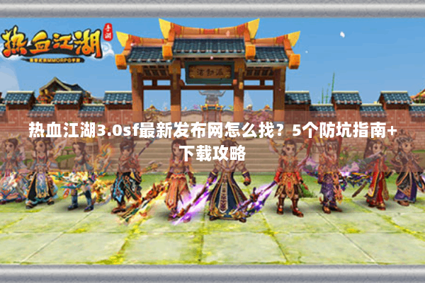 热血江湖3.0sf最新发布网怎么找？5个防坑指南+下载攻略