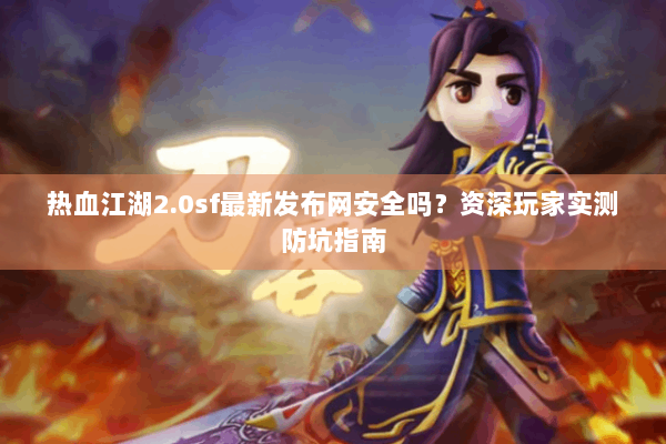 热血江湖2.0sf最新发布网安全吗？资深玩家实测防坑指南