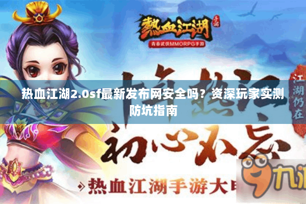热血江湖2.0sf最新发布网安全吗？资深玩家实测防坑指南