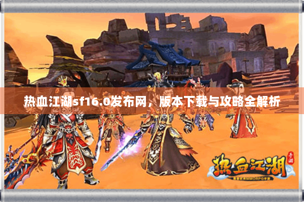 热血江湖sf16.0发布网，版本下载与攻略全解析