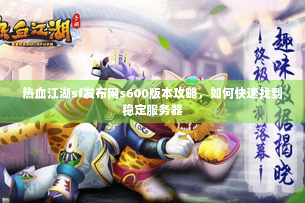 热血江湖sf发布网s600版本攻略，如何快速找到稳定服务器