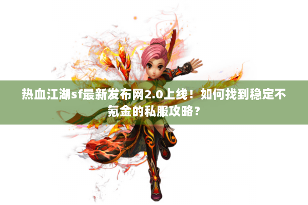 热血江湖sf最新发布网2.0上线！如何找到稳定不氪金的私服攻略？