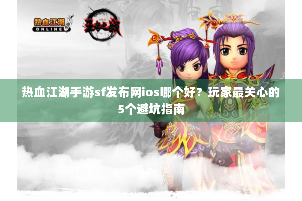 热血江湖手游sf发布网ios哪个好？玩家最关心的5个避坑指南