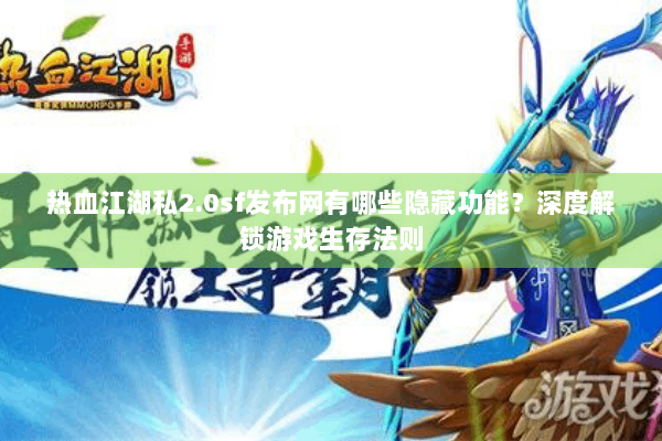 热血江湖私2.0sf发布网有哪些隐藏功能？深度解锁游戏生存法则
