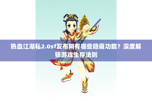 热血江湖私2.0sf发布网有哪些隐藏功能？深度解锁游戏生存法则