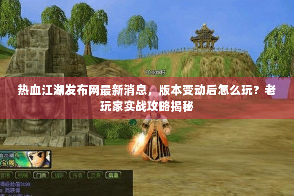 热血江湖发布网最新消息，版本变动后怎么玩？老玩家实战攻略揭秘