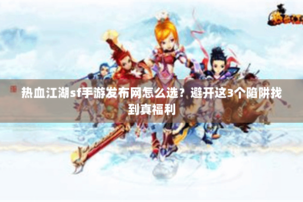 热血江湖sf手游发布网怎么选？避开这3个陷阱找到真福利