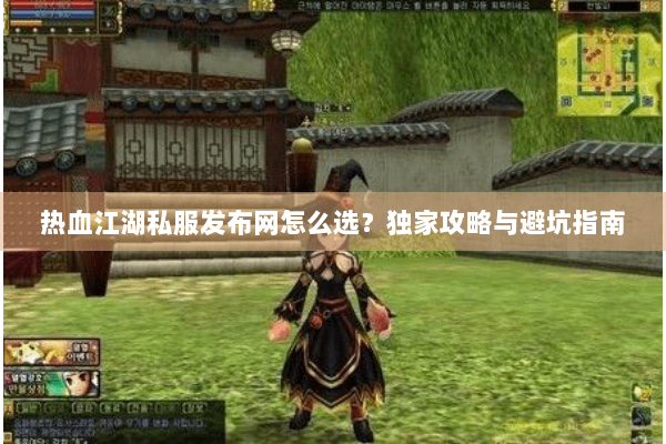 热血江湖私服发布网怎么选？独家攻略与避坑指南