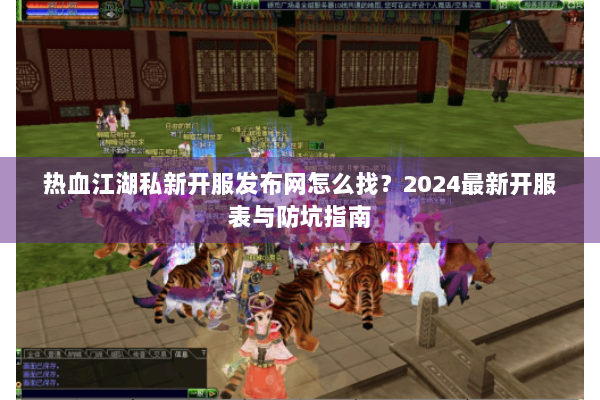 热血江湖私新开服发布网怎么找？2024最新开服表与防坑指南