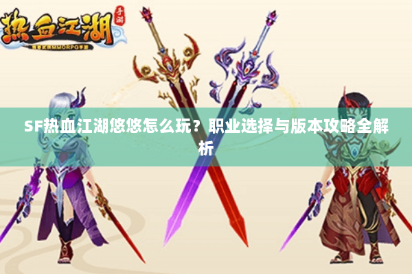 SF热血江湖悠悠怎么玩？职业选择与版本攻略全解析