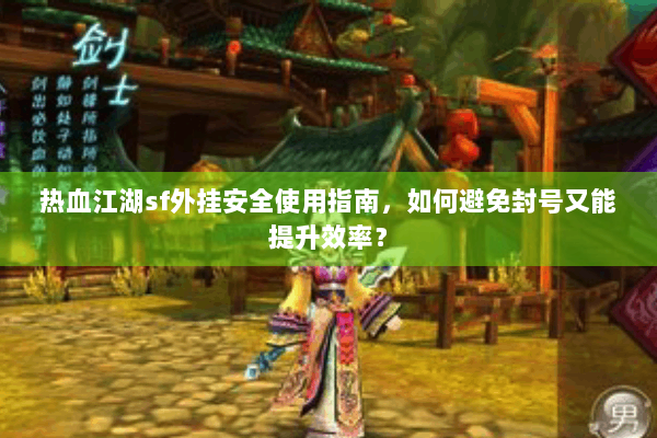 热血江湖sf外挂安全使用指南，如何避免封号又能提升效率？