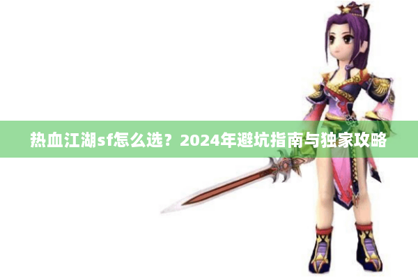 热血江湖sf怎么选？2024年避坑指南与独家攻略