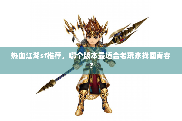 热血江湖sf推荐，哪个版本最适合老玩家找回青春？