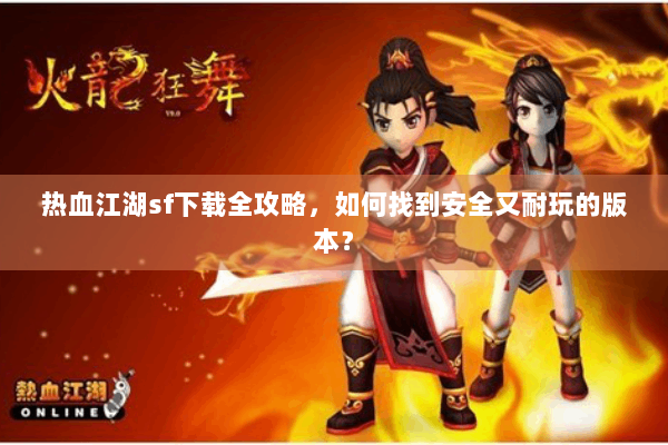 热血江湖sf下载全攻略，如何找到安全又耐玩的版本？