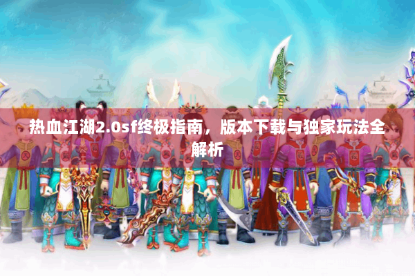 热血江湖2.0sf终极指南，版本下载与独家玩法全解析