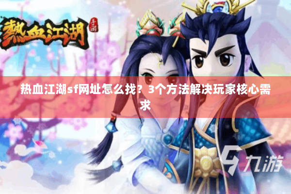 热血江湖sf网址怎么找？3个方法解决玩家核心需求