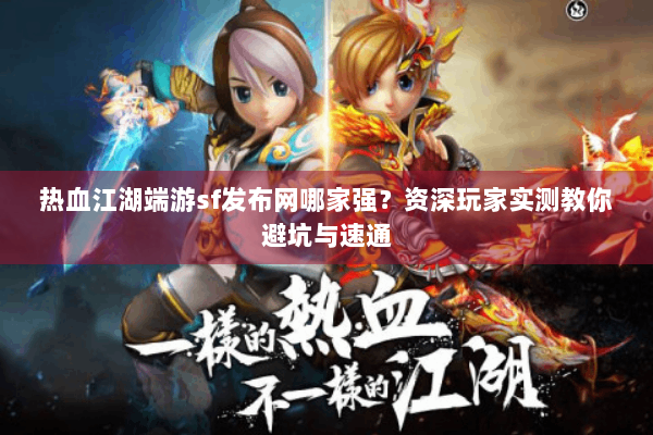 热血江湖端游sf发布网哪家强？资深玩家实测教你避坑与速通