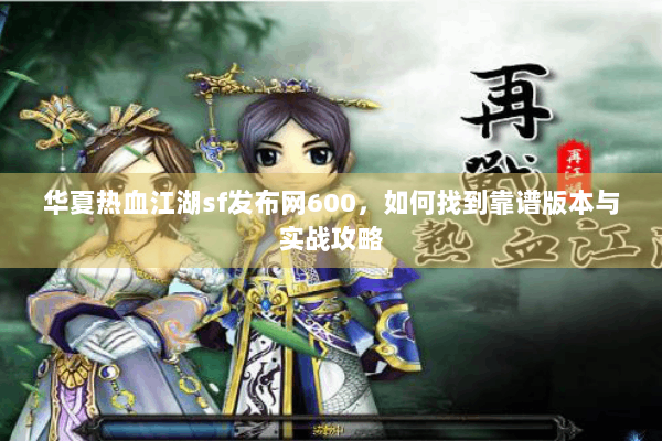 华夏热血江湖sf发布网600，如何找到靠谱版本与实战攻略