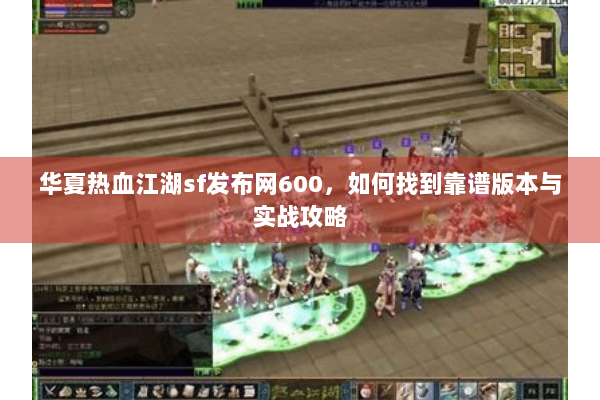 华夏热血江湖sf发布网600，如何找到靠谱版本与实战攻略