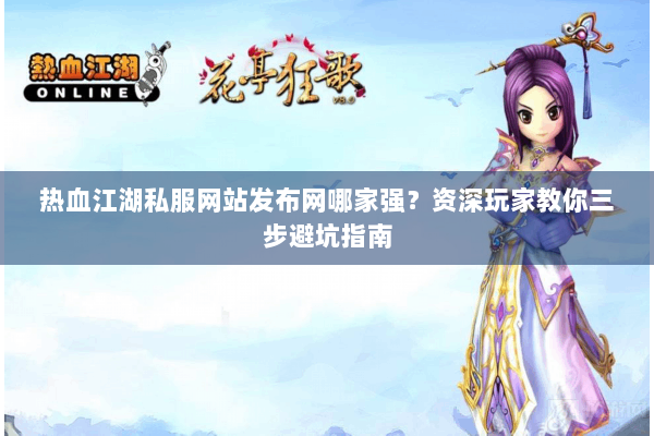 热血江湖私服网站发布网哪家强？资深玩家教你三步避坑指南