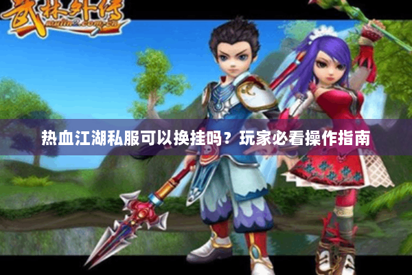 热血江湖私服可以换挂吗？玩家必看操作指南