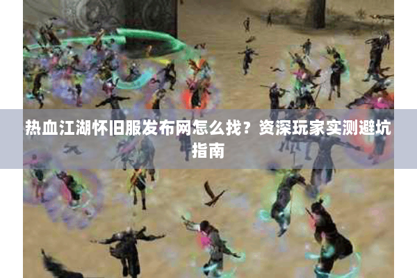 热血江湖怀旧服发布网怎么找？资深玩家实测避坑指南