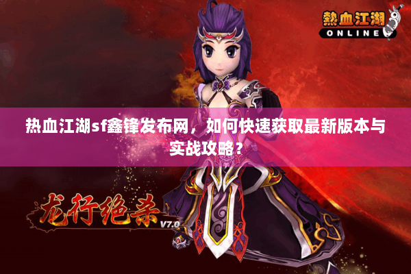 热血江湖sf鑫锋发布网，如何快速获取最新版本与实战攻略？