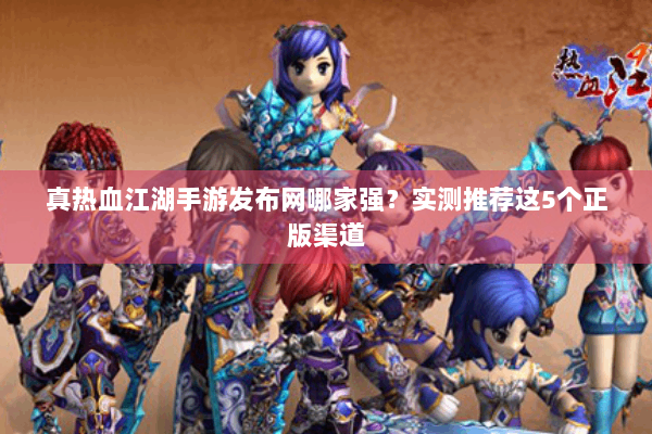 真热血江湖手游发布网哪家强？实测推荐这5个正版渠道