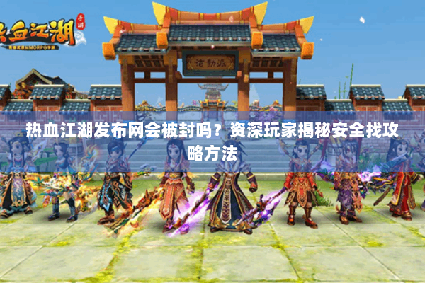 热血江湖发布网会被封吗？资深玩家揭秘安全找攻略方法
