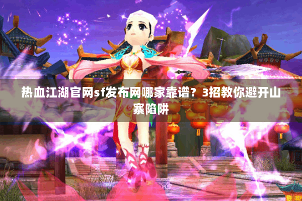 热血江湖官网sf发布网哪家靠谱？3招教你避开山寨陷阱