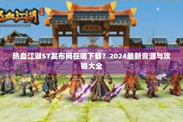 热血江湖ST发布网在哪下载？2024最新资源与攻略大全