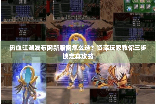 热血江湖发布网新服网怎么选？资深玩家教你三步锁定真攻略